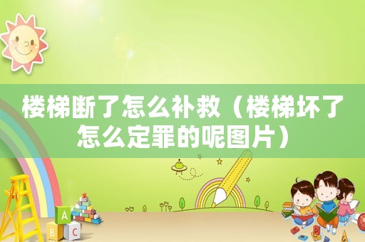 樓梯斷了怎么補救（樓梯壞了怎么定罪的呢圖片）