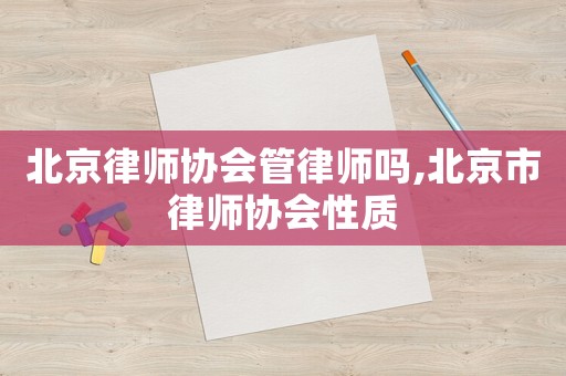 北京律師協(xié)會管律師嗎,北京市律師協(xié)會性質(zhì)