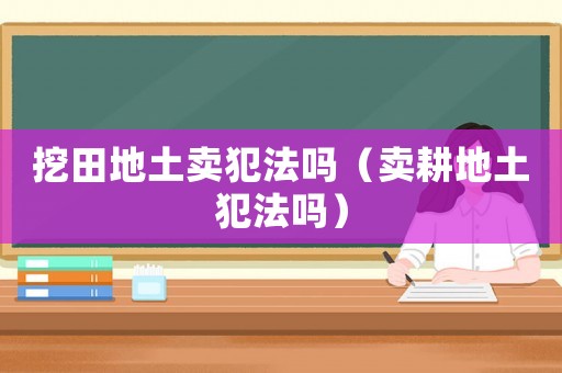 挖田地土賣(mài)犯法嗎（賣(mài)耕地土犯法嗎）