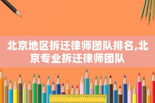 北京地區(qū)拆遷律師團(tuán)隊(duì)排名,北京專業(yè)拆遷律師團(tuán)隊(duì)