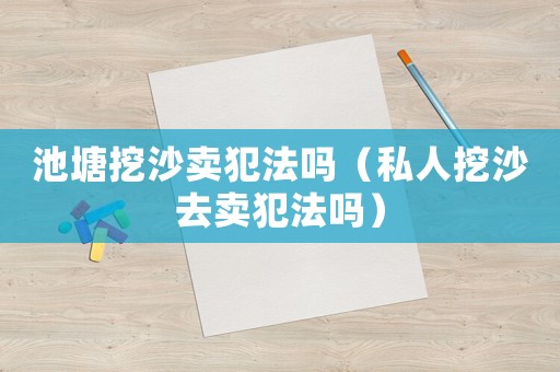 池塘挖沙賣犯法嗎（私人挖沙去賣犯法嗎）