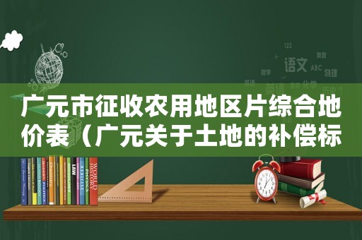 廣元市征收農用地區片綜合地價表（廣元關于土地的補償標準）