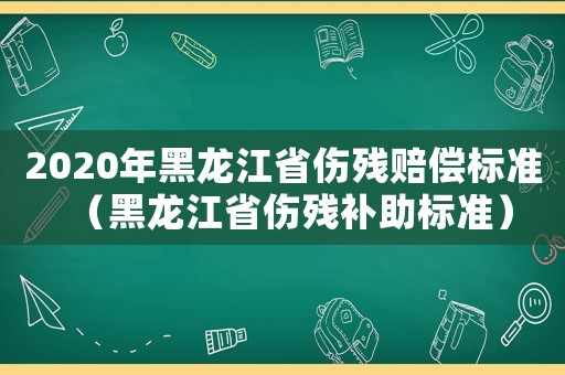 2020年黑龍江省傷殘賠償標準（黑龍江省傷殘補助標準）