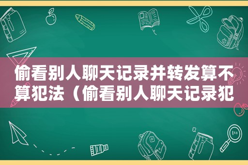 偷看別人聊天記錄并轉發算不算犯法（偷看別人聊天記錄犯法嗎）