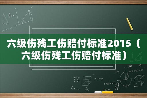 六級傷殘工傷賠付標準2015（六級傷殘工傷賠付標準）