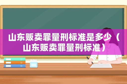 山東販賣罪量刑標準是多少（山東販賣罪量刑標準）
