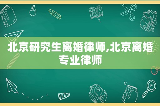 北京研究生離婚律師,北京離婚專業律師