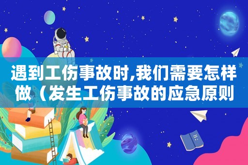 遇到工傷事故時,我們需要怎樣做（發生工傷事故的應急原則是）