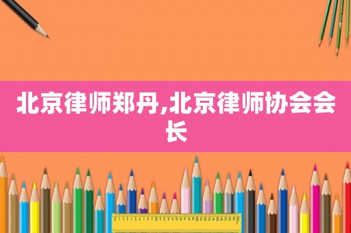 北京律師鄭丹,北京律師協會會長