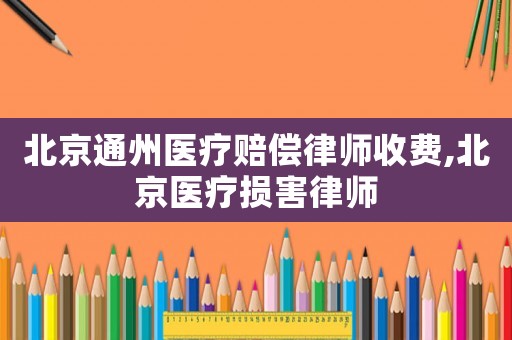 北京通州醫療賠償律師收費,北京醫療損害律師