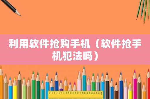 利用軟件搶購手機（軟件搶手機犯法嗎）