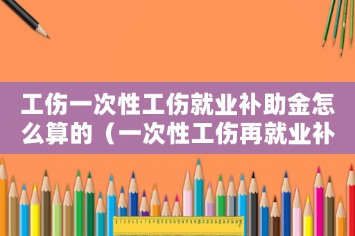 工傷一次性工傷就業補助金怎么算的（一次性工傷再就業補助金）