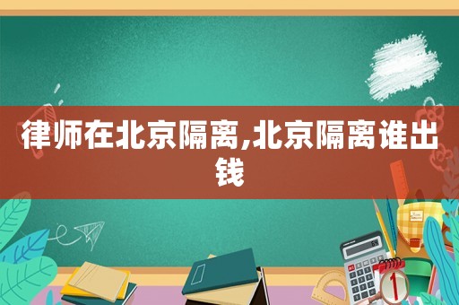 律師在北京隔離,北京隔離誰出錢
