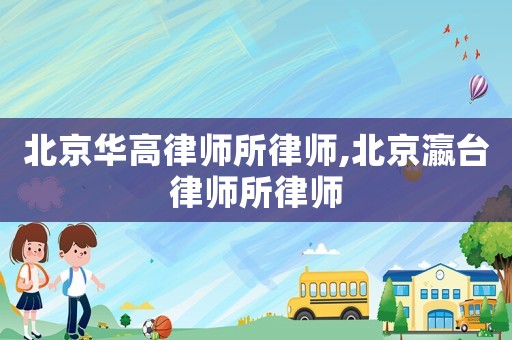 北京華高律師所律師,北京瀛臺律師所律師