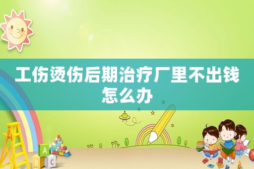 工傷燙傷后期治療廠里不出錢怎么辦
