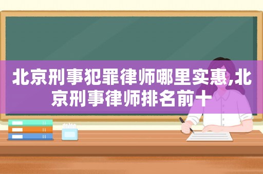 北京刑事犯罪律師哪里實(shí)惠,北京刑事律師排名前十