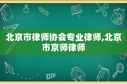 北京市律師協(xié)會專業(yè)律師,北京市京師律師