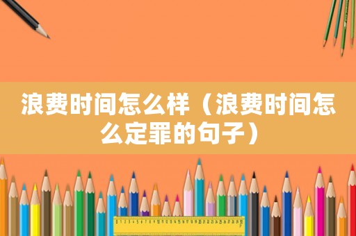 浪費時間怎么樣（浪費時間怎么定罪的句子）