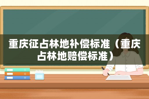 重慶征占林地補償標準（重慶占林地賠償標準）