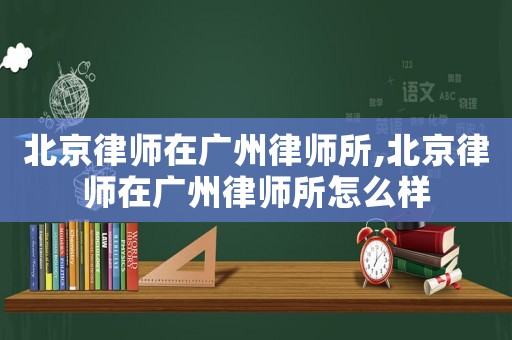 北京律師在廣州律師所,北京律師在廣州律師所怎么樣