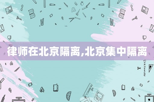 律師在北京隔離,北京集中隔離