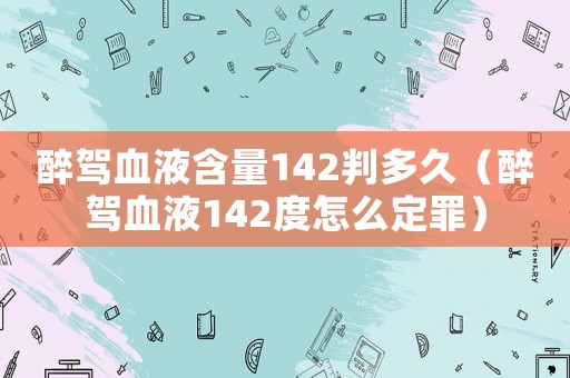 醉駕血液含量142判多久（醉駕血液142度怎么定罪）