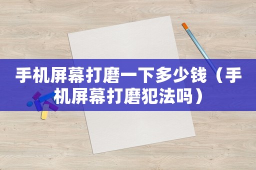 手機屏幕打磨一下多少錢（手機屏幕打磨犯法嗎）