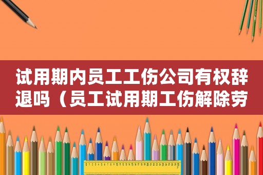 試用期內員工工傷公司有權辭退嗎（員工試用期工傷解除勞動合同）