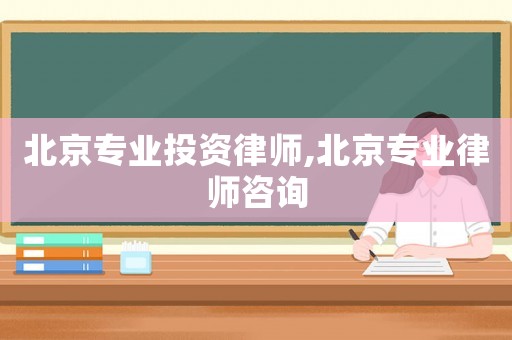 北京專業(yè)投資律師,北京專業(yè)律師咨詢