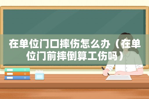 在單位門口摔傷怎么辦（在單位門前摔倒算工傷嗎）