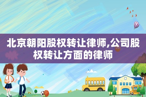 北京朝陽股權轉讓律師,公司股權轉讓方面的律師