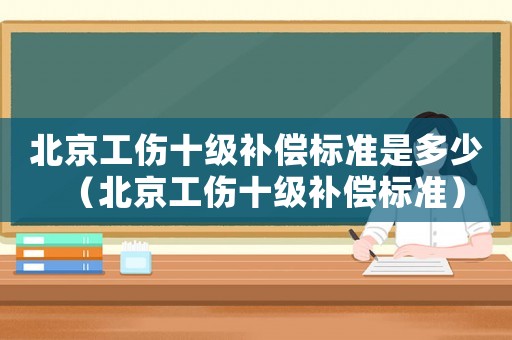 北京工傷十級補(bǔ)償標(biāo)準(zhǔn)是多少（北京工傷十級補(bǔ)償標(biāo)準(zhǔn)）