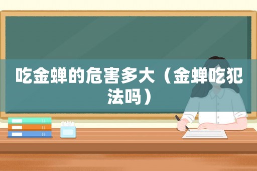 吃金蟬的危害多大（金蟬吃犯法嗎）