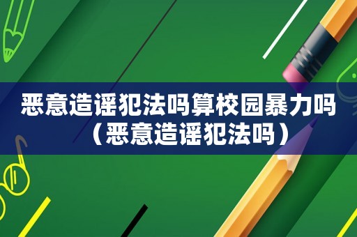 惡意造謠犯法嗎算校園暴力嗎（惡意造謠犯法嗎）