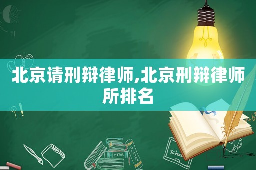 北京請刑辯律師,北京刑辯律師所排名