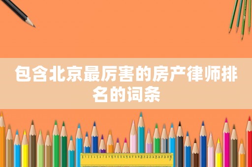 包含北京最厲害的房產律師排名的詞條