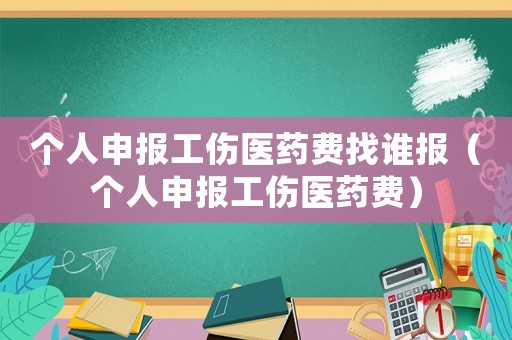 個人申報工傷醫藥費找誰報（個人申報工傷醫藥費）