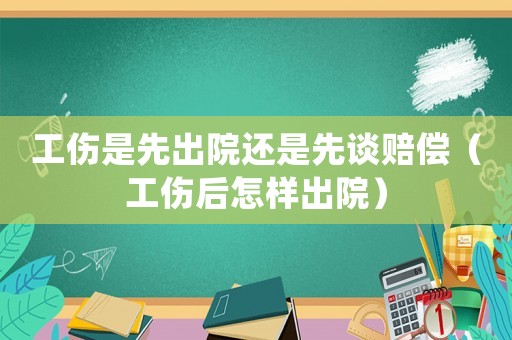 工傷是先出院還是先談賠償（工傷后怎樣出院）
