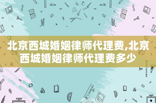 北京西城婚姻律師代理費,北京西城婚姻律師代理費多少