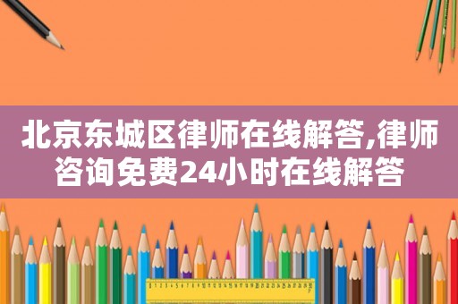 北京東城區律師在線解答,律師咨詢免費24小時在線解答