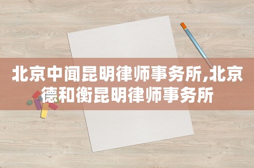 北京中聞昆明律師事務所,北京德和衡昆明律師事務所