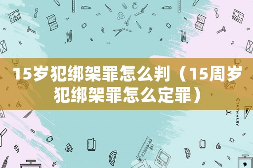 15歲犯綁架罪怎么判（15周歲犯綁架罪怎么定罪）