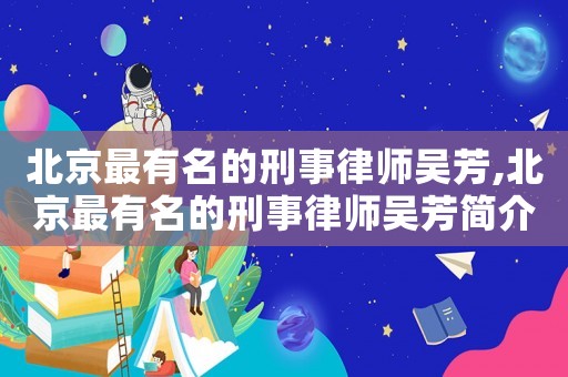 北京最有名的刑事律師吳芳,北京最有名的刑事律師吳芳簡介