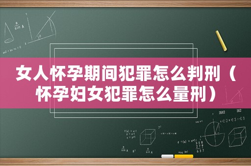 女人懷孕期間犯罪怎么判刑（懷孕婦女犯罪怎么量刑）