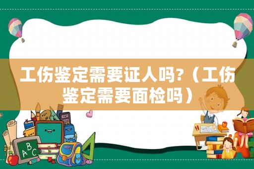 工傷鑒定需要證人嗎?（工傷鑒定需要面檢嗎）