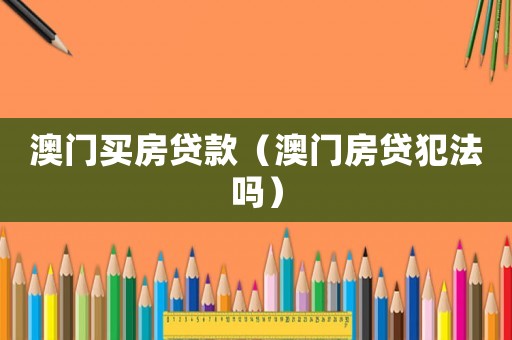 澳門買房貸款（澳門房貸犯法嗎）