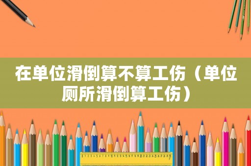 在單位滑倒算不算工傷（單位廁所滑倒算工傷）