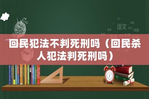 回民犯法不判死刑嗎（回民殺人犯法判死刑嗎）