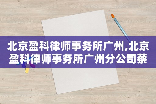 北京盈科律師事務所廣州,北京盈科律師事務所廣州分公司蔡嘉敏