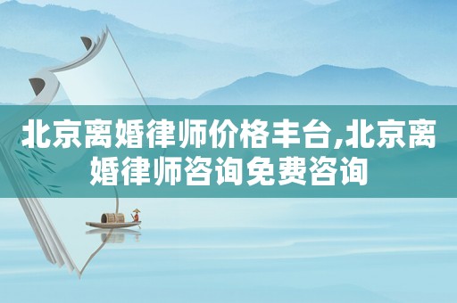 北京離婚律師價格豐臺,北京離婚律師咨詢免費咨詢